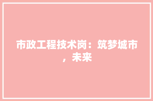 市政工程技术岗：筑梦城市，未来 中式风格装饰