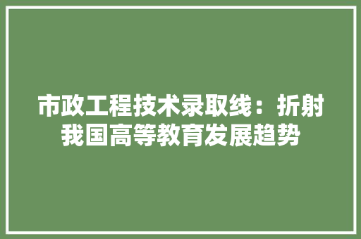 市政工程技术录取线：折射我国高等教育发展趋势