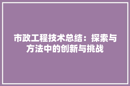 市政工程技术总结：探索与方法中的创新与挑战