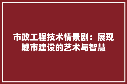 市政工程技术情景剧：展现城市建设的艺术与智慧 中式风格装饰
