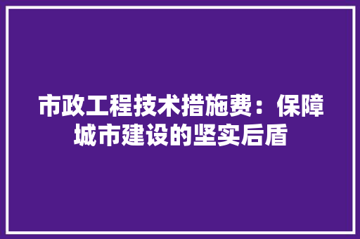 市政工程技术措施费：保障城市建设的坚实后盾