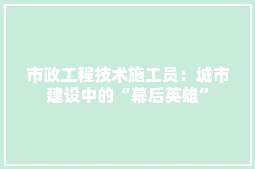 市政工程技术施工员：城市建设中的“幕后英雄” 中式风格装饰