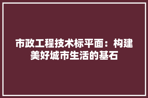 市政工程技术标平面：构建美好城市生活的基石 中式风格装饰