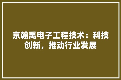 京翰禹电子工程技术：科技创新，推动行业发展 家居装修