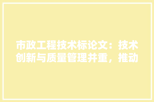 市政工程技术标论文：技术创新与质量管理并重，推动城市发展 中式风格装饰