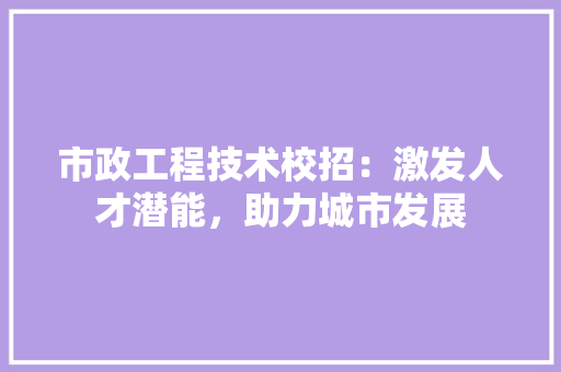 市政工程技术校招：激发人才潜能，助力城市发展 中式风格装饰