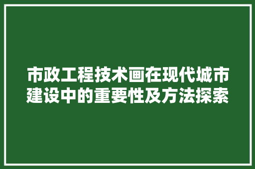 市政工程技术画在现代城市建设中的重要性及方法探索 中式风格装饰