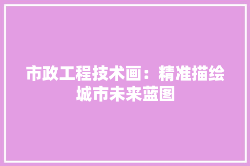 市政工程技术画：精准描绘城市未来蓝图 中式风格装饰