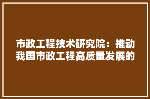 市政工程技术研究院：推动我国市政工程高质量发展的重要力量 中式风格装饰