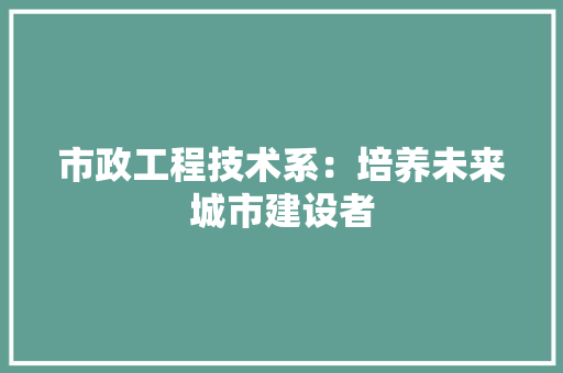 市政工程技术系：培养未来城市建设者 中式风格装饰