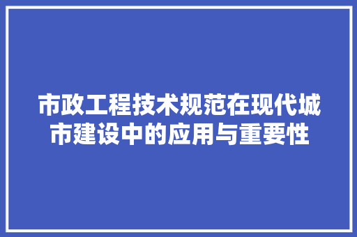 市政工程技术规范在现代城市建设中的应用与重要性