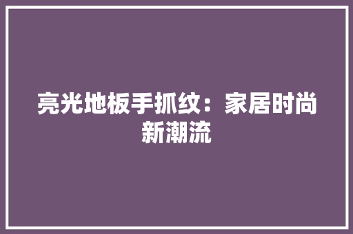 亮光地板手抓纹：家居时尚新潮流