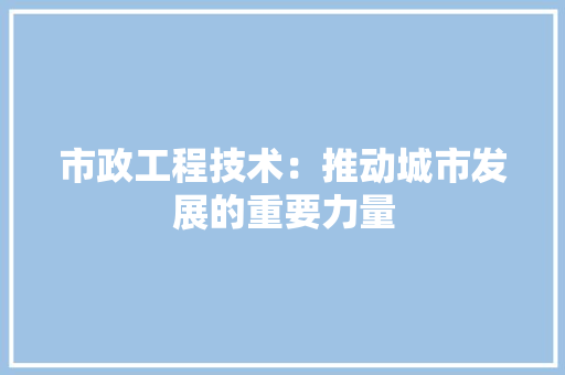 市政工程技术：推动城市发展的重要力量