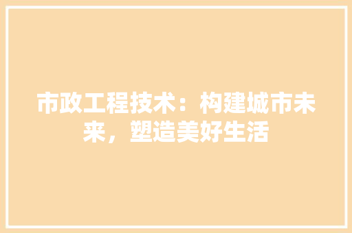市政工程技术：构建城市未来，塑造美好生活