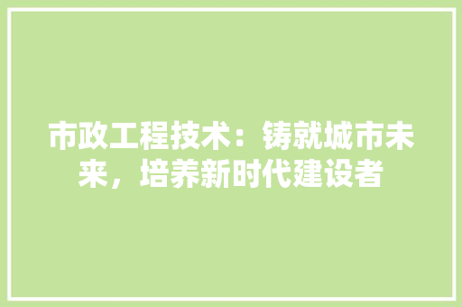 市政工程技术：铸就城市未来，培养新时代建设者 中式风格装饰