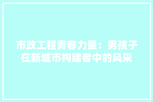 市政工程青春力量：男孩子在新城市构建者中的风采