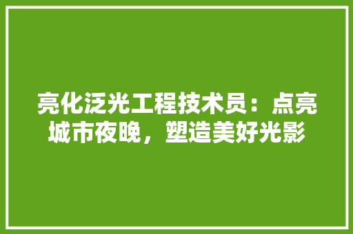 亮化泛光工程技术员：点亮城市夜晚，塑造美好光影 家居装修