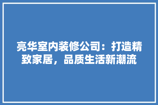 亮华室内装修公司：打造精致家居，品质生活新潮流 家居装修