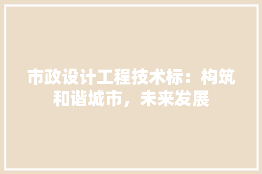 市政设计工程技术标：构筑和谐城市，未来发展