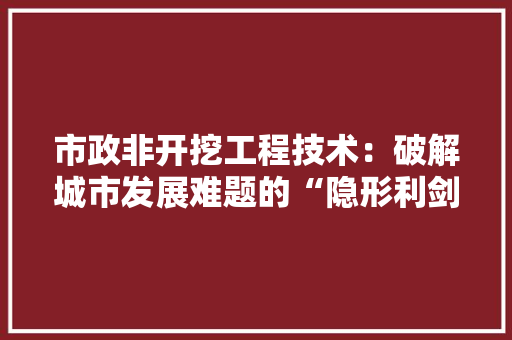 市政非开挖工程技术：破解城市发展难题的“隐形利剑” 中式风格装饰