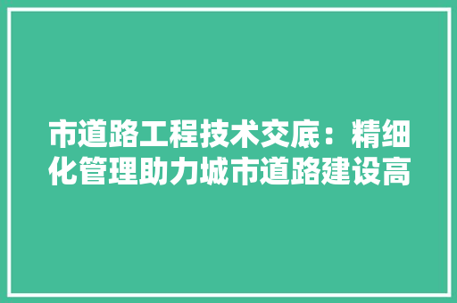 市道路工程技术交底：精细化管理助力城市道路建设高质量发展