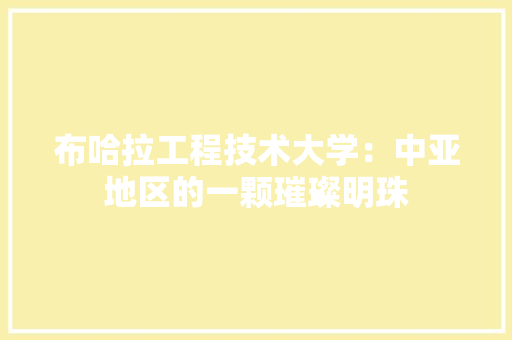 布哈拉工程技术大学：中亚地区的一颗璀璨明珠 中式风格装饰
