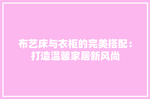 布艺床与衣柜的完美搭配：打造温馨家居新风尚 中式风格装饰