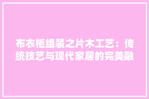 布衣柜组装之片木工艺：传统技艺与现代家居的完美融合