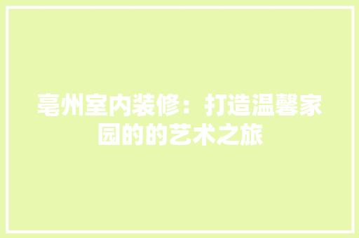 亳州室内装修：打造温馨家园的的艺术之旅 家居装修