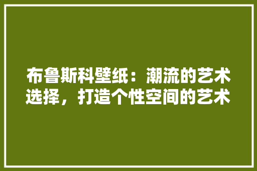 布鲁斯科壁纸：潮流的艺术选择，打造个性空间的艺术佳品 中式风格装饰