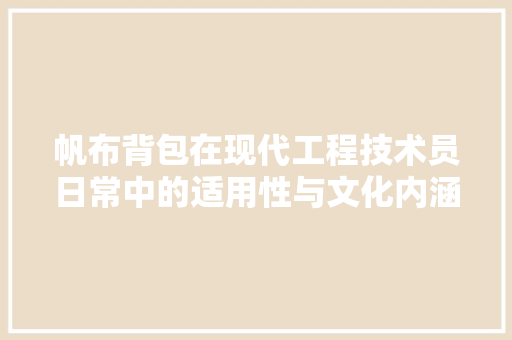 帆布背包在现代工程技术员日常中的适用性与文化内涵