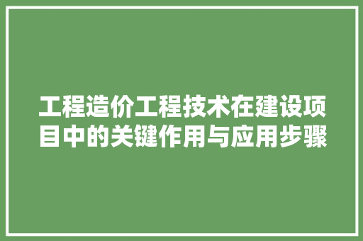 工程造价工程技术在建设项目中的关键作用与应用步骤