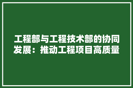 工程部与工程技术部的协同发展：推动工程项目高质量建设 中式风格装饰
