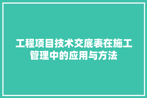 工程项目技术交底表在施工管理中的应用与方法 中式风格装饰