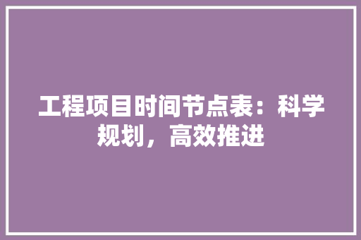 工程项目时间节点表：科学规划，高效推进 中式风格装饰
