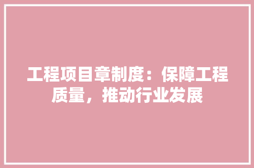 工程项目章制度：保障工程质量，推动行业发展 中式风格装饰