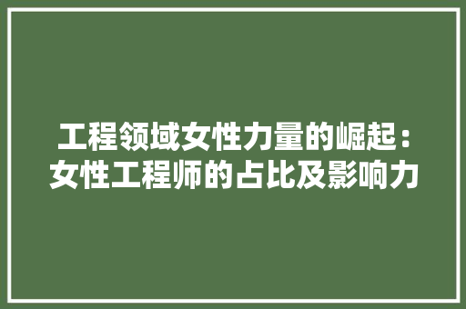 工程领域女性力量的崛起：女性工程师的占比及影响力 中式风格装饰