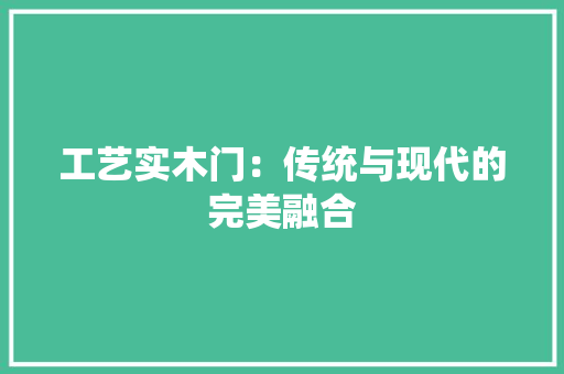 工艺实木门：传统与现代的完美融合 中式风格装饰