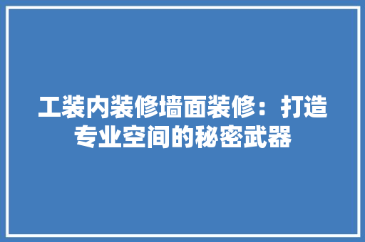 工装内装修墙面装修：打造专业空间的秘密武器 中式风格装饰