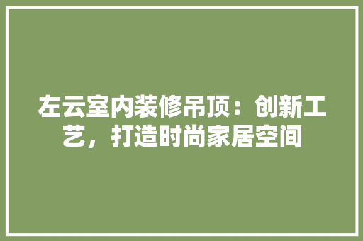 左云室内装修吊顶：创新工艺，打造时尚家居空间