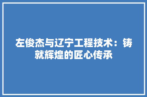 左俊杰与辽宁工程技术：铸就辉煌的匠心传承