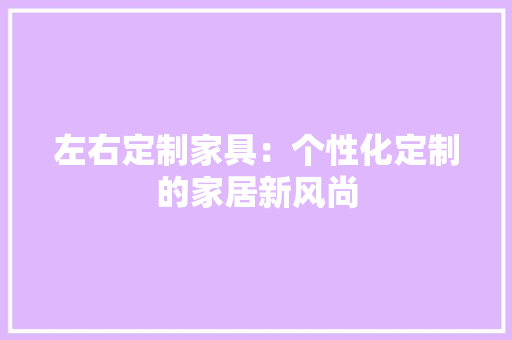 左右定制家具：个性化定制的家居新风尚 中式风格装饰