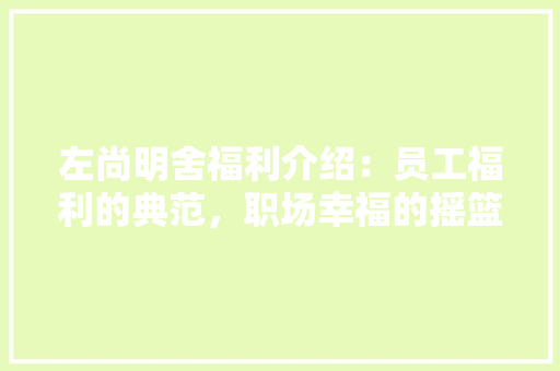 左尚明舍福利介绍：员工福利的典范，职场幸福的摇篮 中式风格装饰