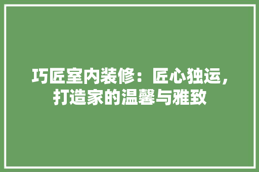 巧匠室内装修：匠心独运，打造家的温馨与雅致