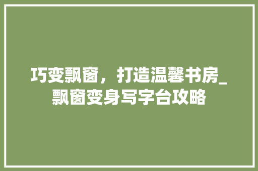 巧变飘窗，打造温馨书房_飘窗变身写字台攻略 中式风格装饰