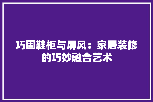 巧固鞋柜与屏风：家居装修的巧妙融合艺术 中式风格装饰
