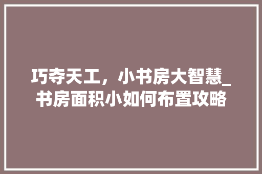 巧夺天工，小书房大智慧_书房面积小如何布置攻略