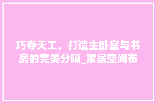 巧夺天工，打造主卧室与书房的完美分隔_家居空间布局的艺术 中式风格装饰