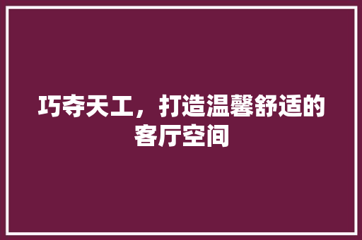 巧夺天工，打造温馨舒适的客厅空间