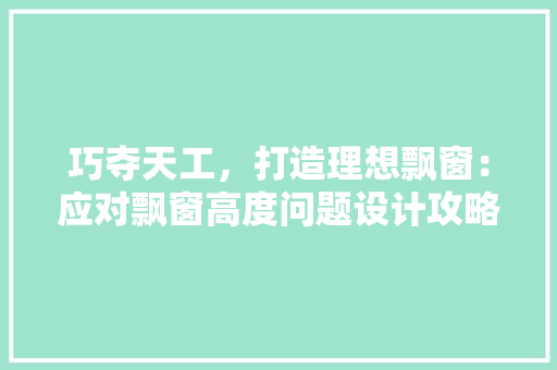 巧夺天工，打造理想飘窗：应对飘窗高度问题设计攻略 中式风格装饰
